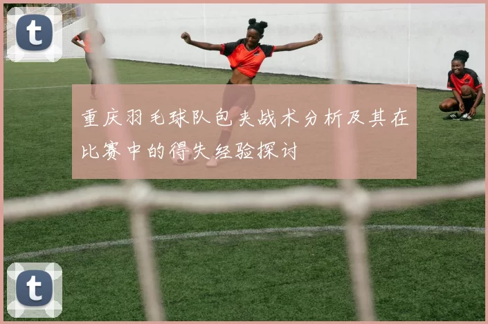 重庆羽毛球队包夹战术分析及其在比赛中的得失经验探讨