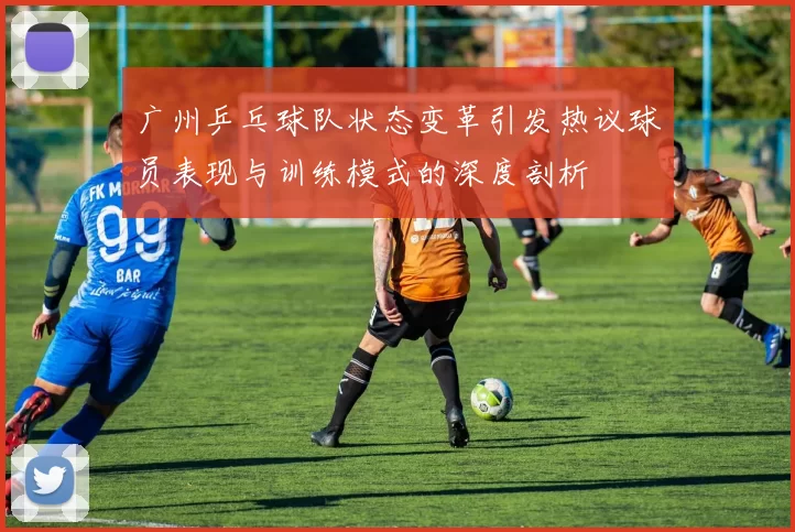 广州乒乓球队状态变革引发热议球员表现与训练模式的深度剖析