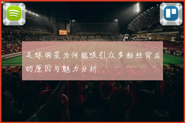足球明星为何能吸引众多粉丝背后的原因与魅力分析