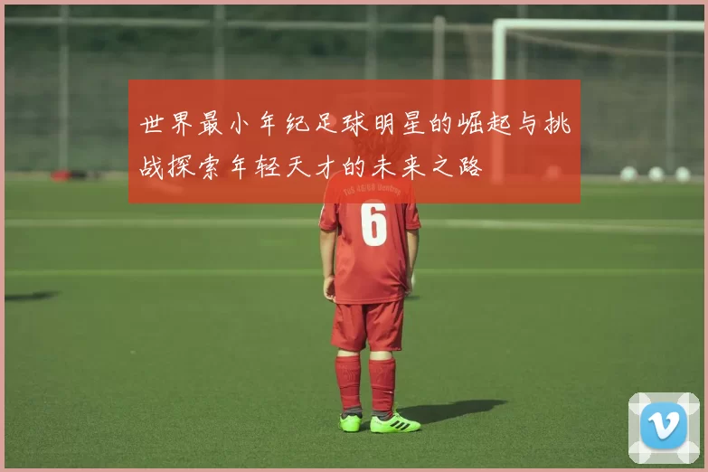 世界最小年纪足球明星的崛起与挑战探索年轻天才的未来之路