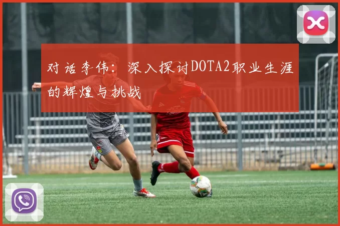 对话李伟：深入探讨DOTA2职业生涯的辉煌与挑战