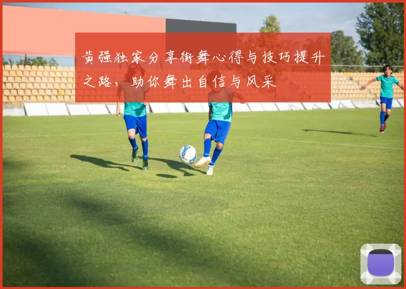 黄强独家分享街舞心得与技巧提升之路，助你舞出自信与风采