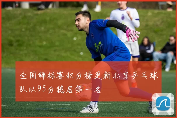 全国锦标赛积分榜更新北京乒乓球队以95分稳居第一名