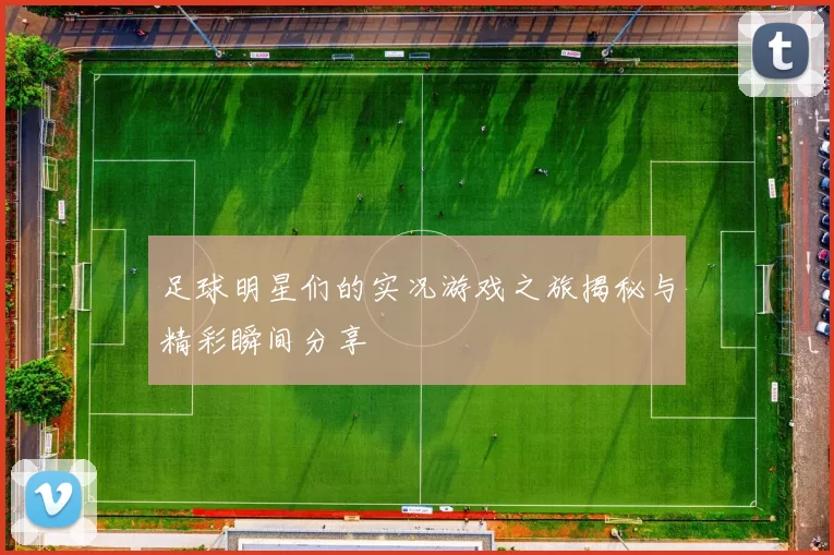 足球明星们的实况游戏之旅揭秘与精彩瞬间分享