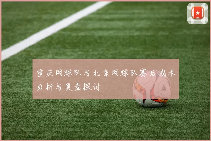 重庆网球队与北京网球队赛后战术分析与复盘探讨