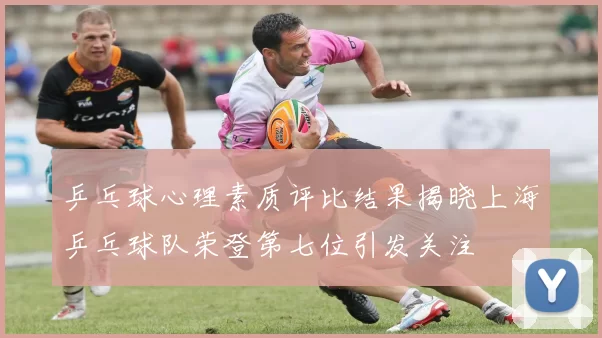 乒乓球心理素质评比结果揭晓上海乒乓球队荣登第七位引发关注