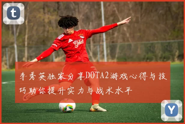 李秀英独家分享DOTA2游戏心得与技巧助你提升实力与战术水平