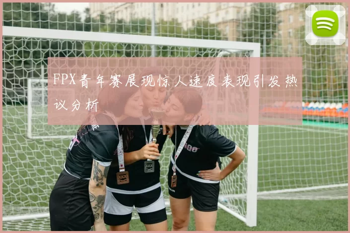 FPX青年赛展现惊人速度表现引发热议分析