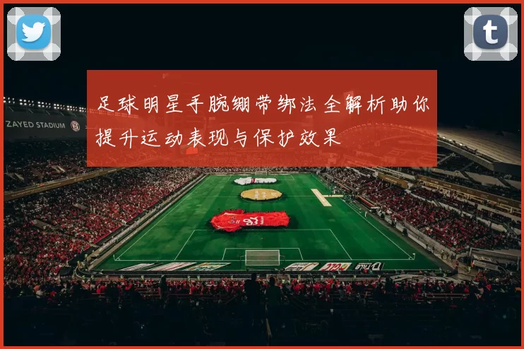 足球明星手腕绷带绑法全解析助你提升运动表现与保护效果