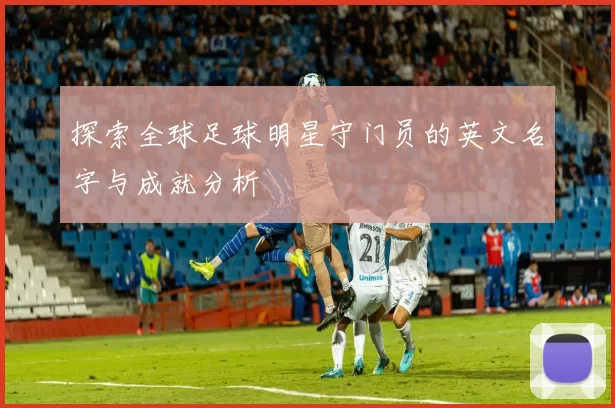 探索全球足球明星守门员的英文名字与成就分析
