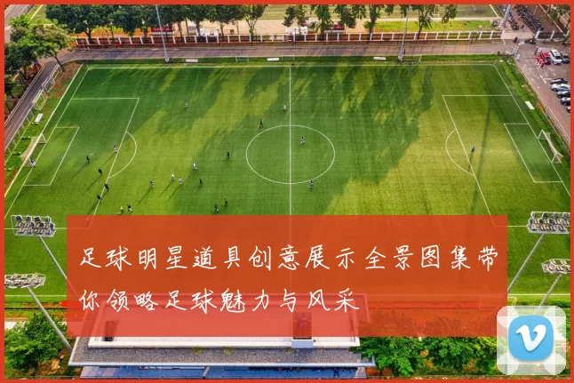 足球明星道具创意展示全景图集带你领略足球魅力与风采