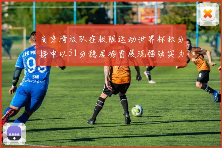 南京滑板队在极限运动世界杯积分榜中以51分稳居榜首展现强劲实力