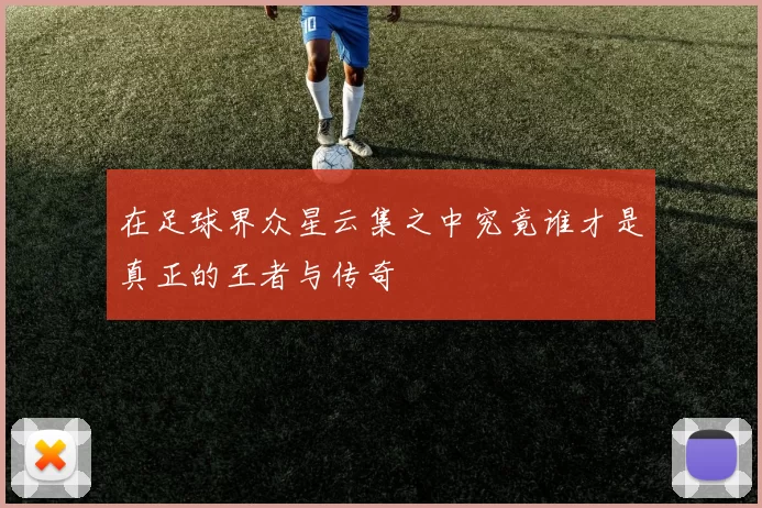 在足球界众星云集之中究竟谁才是真正的王者与传奇