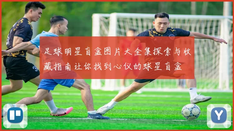 足球明星盲盒图片大全集探索与收藏指南让你找到心仪的球星盲盒