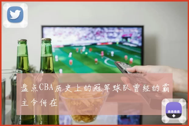 盘点CBA历史上的冠军球队曾经的霸主今何在