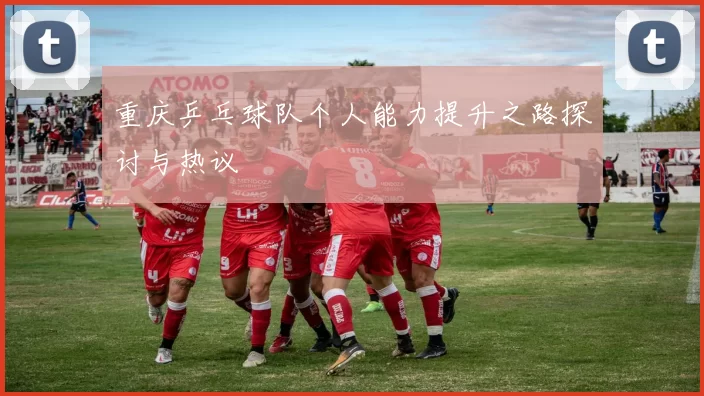 重庆乒乓球队个人能力提升之路探讨与热议