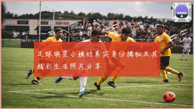 足球明星小姨的真实身份揭秘及其精彩生活照片分享