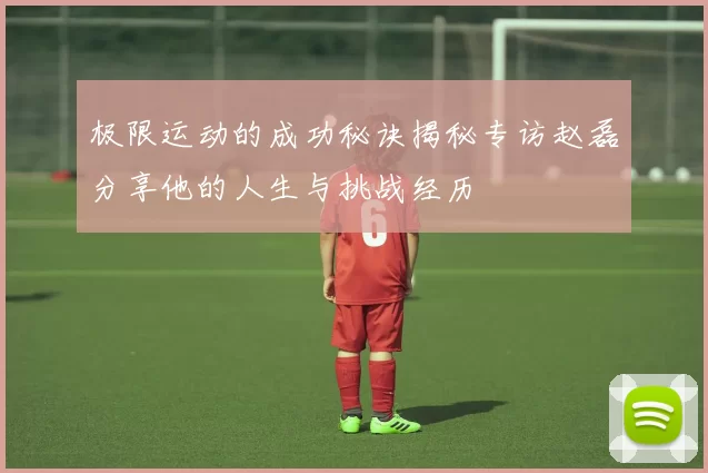 极限运动的成功秘诀揭秘专访赵磊分享他的人生与挑战经历