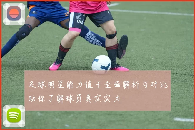 足球明星能力值卡全面解析与对比助你了解球员真实实力
